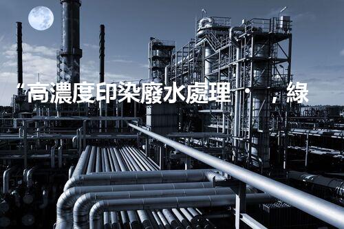 “高濃度印染廢水處理，綠色創(chuàng)新，凈享環(huán)保新篇章”